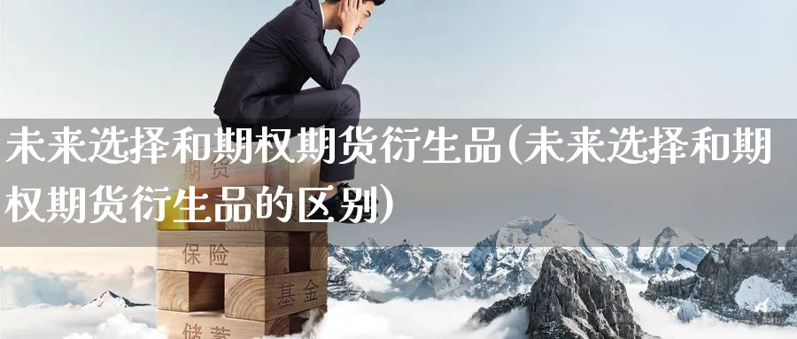 未来选择和期权期货衍生品(未来选择和期权期货衍生品的区别)_https://www.tian1ad.com_铜期货_第1张