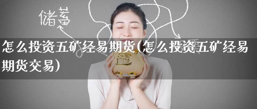 怎么投资五矿经易期货(怎么投资五矿经易期货交易)_https://www.tian1ad.com_黄金期货_第1张