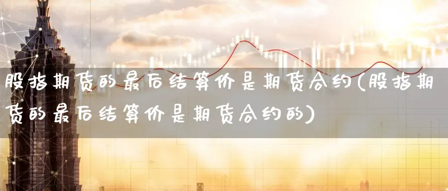 股指期货的最后结算价是期货合约(股指期货的最后结算价是期货合约的)_黄金期货_第1张_黄金直播室 股指期货的最后结算价是期货合约(股指期货的最后结算价是期货合约的)_https://www.tian1ad.com_黄金期货_第1张