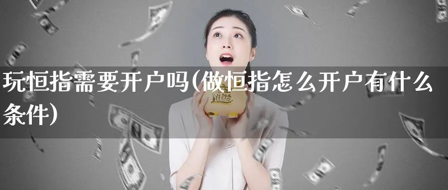 玩恒指需要开户吗(做恒指怎么开户有什么条件)_https://www.tian1ad.com_期货学院_第1张