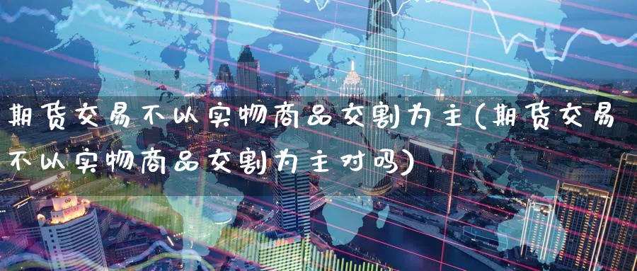 期货交易不以实物商品交割为主(期货交易不以实物商品交割为主对吗)_https://www.tian1ad.com_铜期货_第1张
