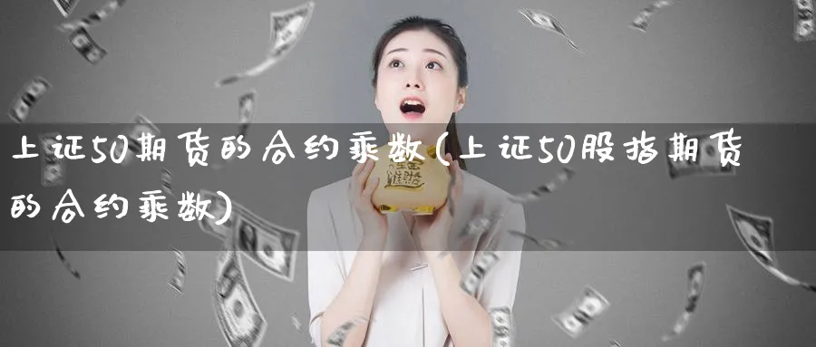 上证50期货的合约乘数(上证50股指期货的合约乘数)_铜期货_第1张_黄金直播室 上证50期货的合约乘数(上证50股指期货的合约乘数)_https://www.tian1ad.com_铜期货_第1张