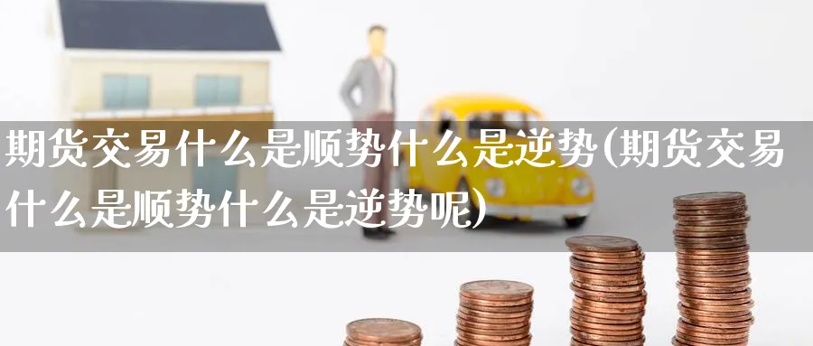 期货交易什么是顺势什么是逆势(期货交易什么是顺势什么是逆势呢)_https://www.tian1ad.com_铜期货_第1张