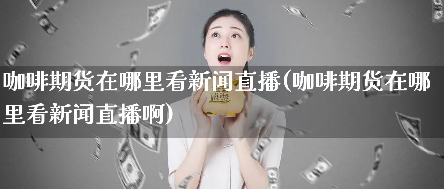 咖啡期货在哪里看新闻直播(咖啡期货在哪里看新闻直播啊)_https://www.tian1ad.com_铜期货_第1张