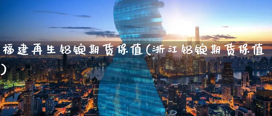 福建再生铝锭期货保值(浙江铝锭期货保值)_https://www.tian1ad.com_铜期货_第1张