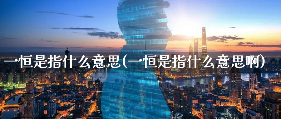 一恒是指什么意思(一恒是指什么意思啊)_https://www.tian1ad.com_黄金期货_第1张