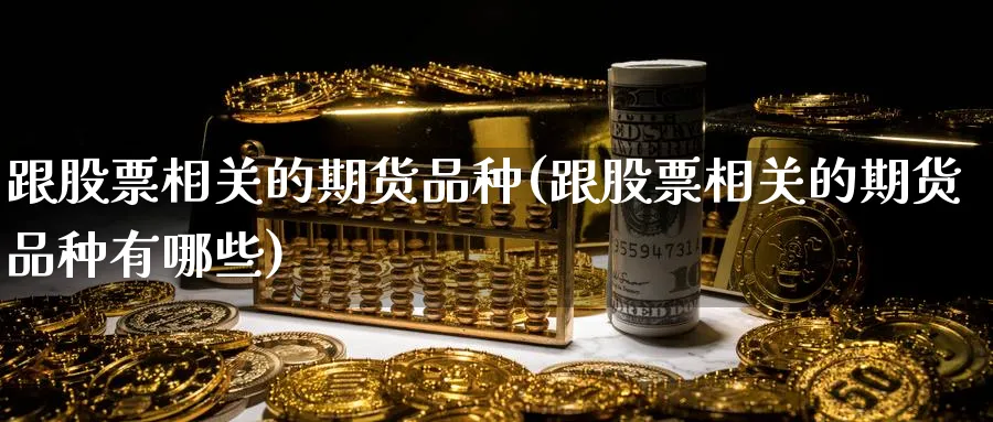 跟股票相关的期货品种(跟股票相关的期货品种有哪些)_https://www.tian1ad.com_黄金期货_第1张