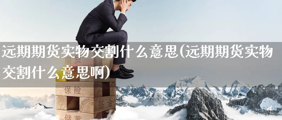 远期期货实物交割什么意思(远期期货实物交割什么意思啊)_https://www.tian1ad.com_铜期货_第1张
