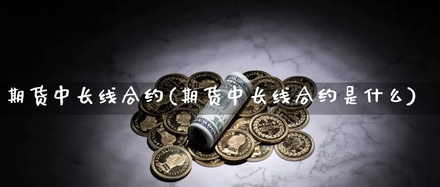 期货中长线合约(期货中长线合约是什么)_https://www.tian1ad.com_黄金期货_第1张
