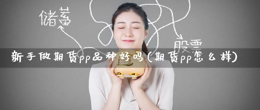 新手做期货pp品种好吗(期货pp怎么样)_铜期货_第1张_黄金直播室 新手做期货pp品种好吗(期货pp怎么样)_https://www.tian1ad.com_铜期货_第1张