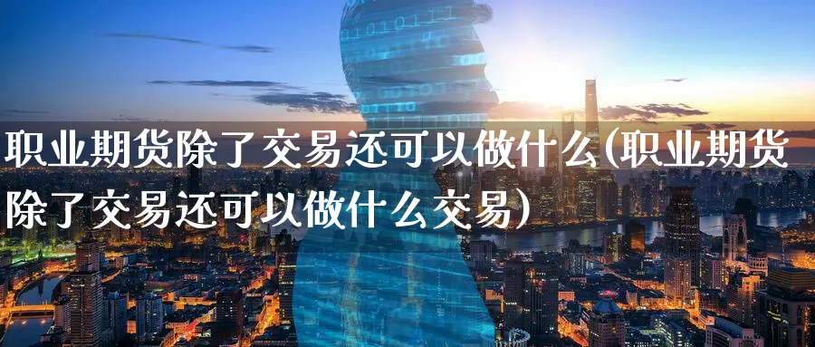 职业期货除了交易还可以做什么(职业期货除了交易还可以做什么交易)_https://www.tian1ad.com_黄金期货_第1张