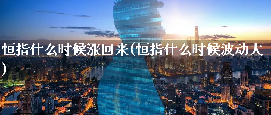 恒指什么时候涨回来(恒指什么时候波动大)_黄金期货_第1张_黄金直播室 恒指什么时候涨回来(恒指什么时候波动大)_https://www.tian1ad.com_黄金期货_第1张