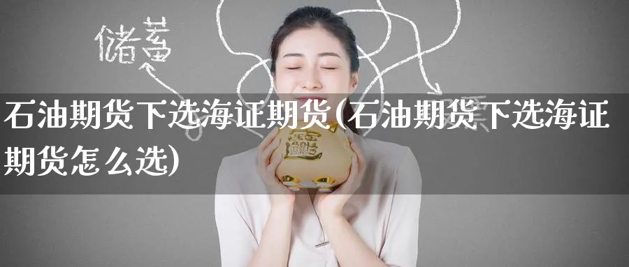 石油期货下选海证期货(石油期货下选海证期货怎么选)_https://www.tian1ad.com_黄金期货_第1张