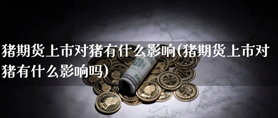 猪期货上市对猪有什么影响(猪期货上市对猪有什么影响吗)_铜期货_第1张_黄金直播室 猪期货上市对猪有什么影响(猪期货上市对猪有什么影响吗)_https://www.tian1ad.com_铜期货_第1张