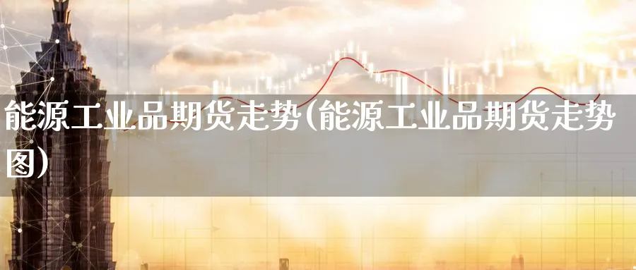 能源工业品期货走势(能源工业品期货走势图)_https://www.tian1ad.com_铜期货_第1张