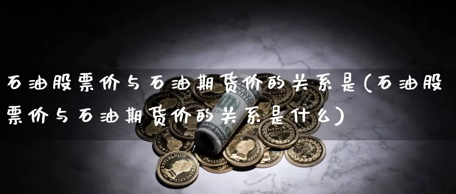 石油股票价与石油期货价的关系是(石油股票价与石油期货价的关系是什么)_https://www.tian1ad.com_期货学院_第1张