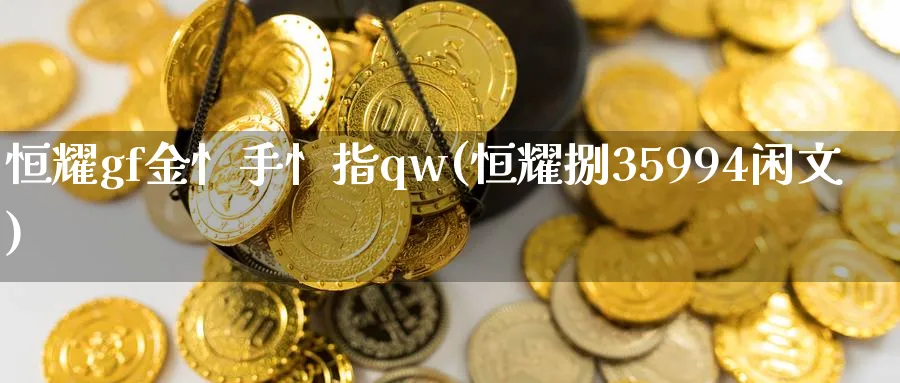 恒耀gf金忄手忄指qw(恒耀捌35994闲文)_https://www.tian1ad.com_黄金期货_第1张
