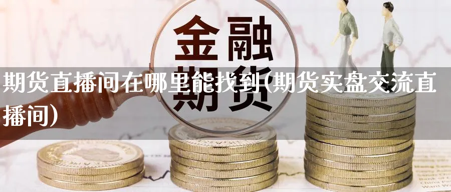 期货直播间在哪里能找到(期货实盘交流直播间)_https://www.tian1ad.com_黄金期货_第1张