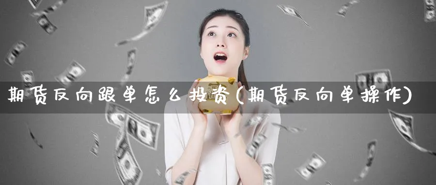 期货反向跟单怎么投资(期货反向单操作)_https://www.tian1ad.com_铜期货_第1张