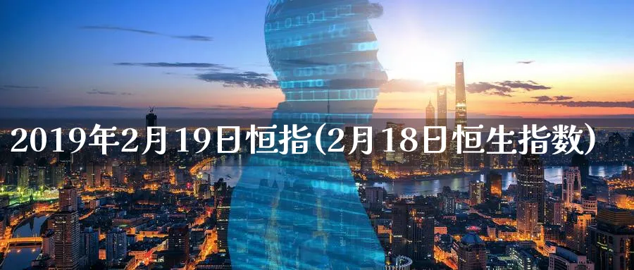 2019年2月19日恒指(2月18日恒生指数)_https://www.tian1ad.com_黄金直播室_第1张