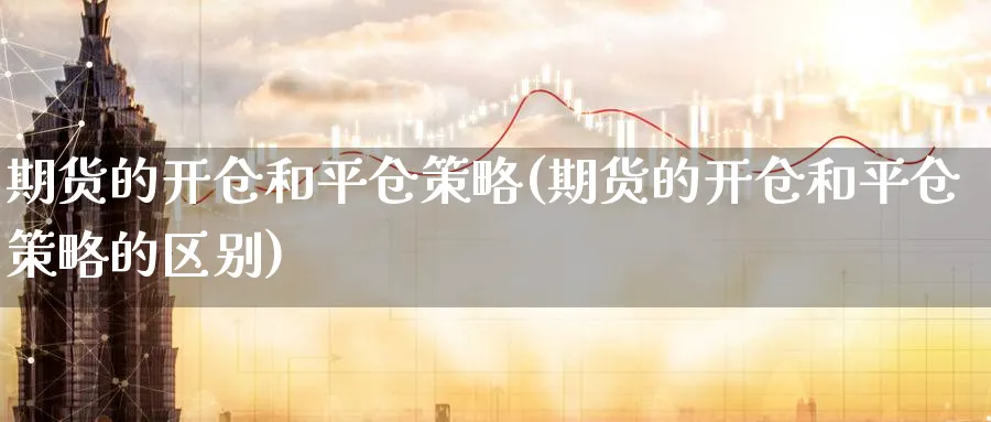期货的开仓和平仓策略(期货的开仓和平仓策略的区别)_https://www.tian1ad.com_黄金期货_第1张