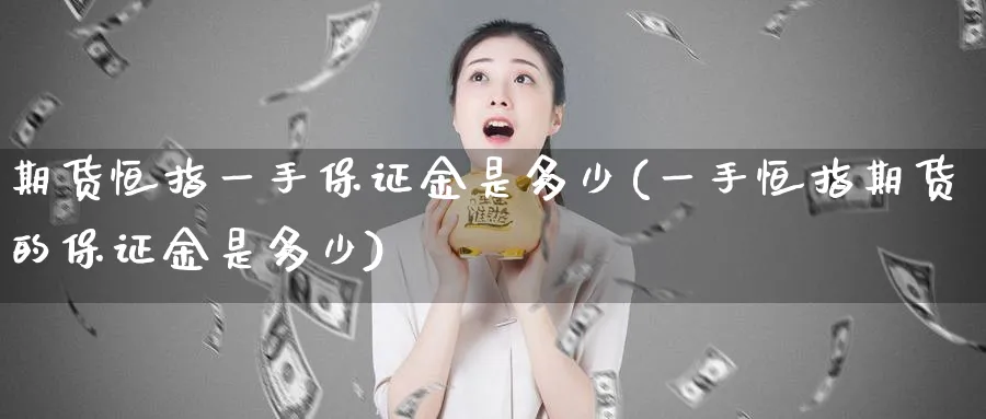 期货恒指一手保证金是多少(一手恒指期货的保证金是多少)_https://www.tian1ad.com_黄金期货_第1张