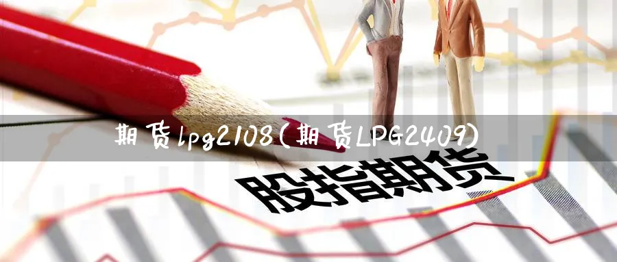 期货lpg2108(期货LPG2409)_https://www.tian1ad.com_黄金期货_第1张