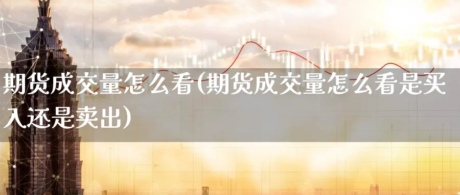 期货成交量怎么看(期货成交量怎么看是买入还是卖出)_https://www.tian1ad.com_铜期货_第1张