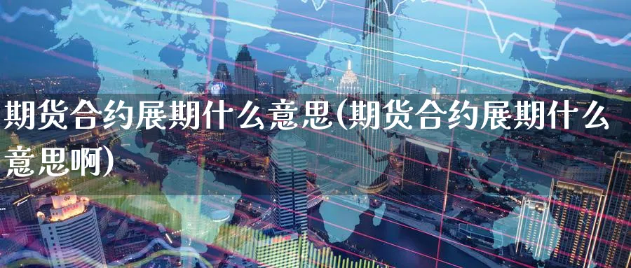 期货合约展期什么意思(期货合约展期什么意思啊)_https://www.tian1ad.com_铜期货_第1张