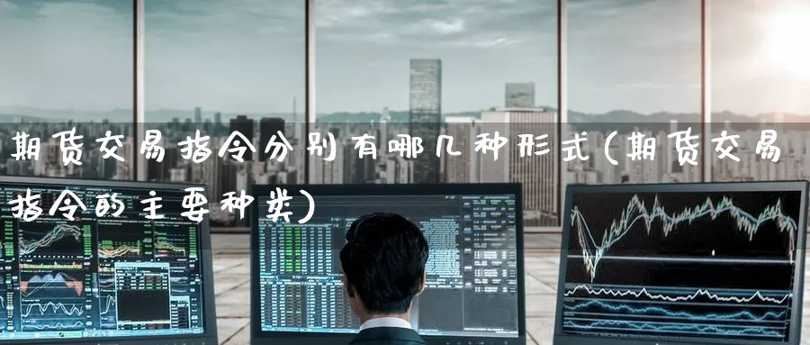 期货交易指令分别有哪几种形式(期货交易指令的主要种类)_https://www.tian1ad.com_黄金期货_第1张