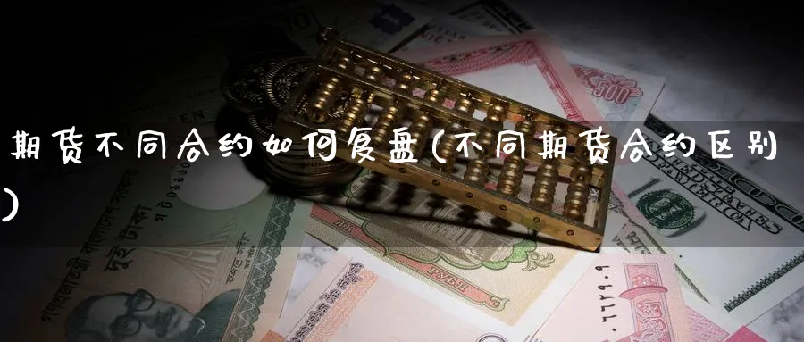 期货不同合约如何复盘(不同期货合约区别)_https://www.tian1ad.com_铜期货_第1张
