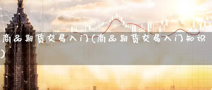 商品期货交易入门(商品期货交易入门知识)_黄金期货_第1张_黄金直播室 商品期货交易入门(商品期货交易入门知识)_https://www.tian1ad.com_黄金期货_第1张