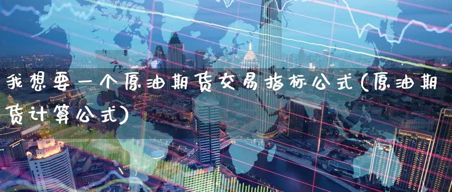 我想要一个原油期货交易指标公式(原油期货计算公式)_https://www.tian1ad.com_黄金期货_第1张
