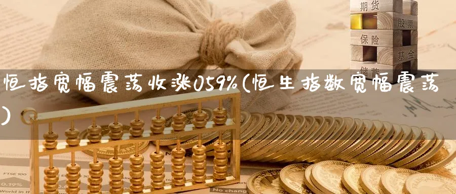 恒指宽幅震荡收涨059%(恒生指数宽幅震荡)_https://www.tian1ad.com_黄金期货_第1张