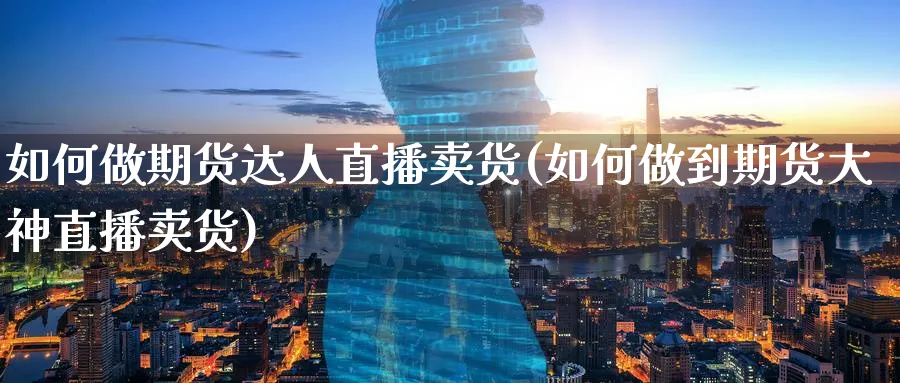 如何做期货达人直播卖货(如何做到期货大神直播卖货)_https://www.tian1ad.com_黄金期货_第1张