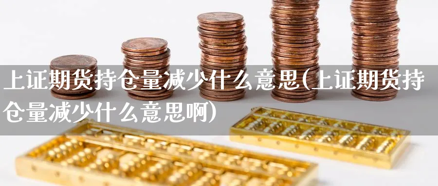 上证期货持仓量减少什么意思(上证期货持仓量减少什么意思啊)_https://www.tian1ad.com_铜期货_第1张