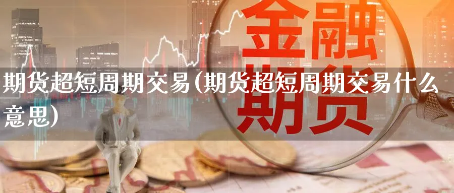 期货超短周期交易(期货超短周期交易什么意思)_https://www.tian1ad.com_黄金期货_第1张