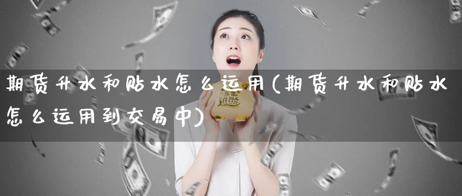 期货升水和贴水怎么运用(期货升水和贴水怎么运用到交易中)_https://www.tian1ad.com_黄金期货_第1张