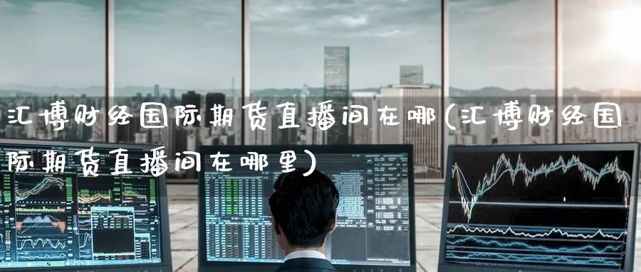 汇博财经国际期货直播间在哪(汇博财经国际期货直播间在哪里)_https://www.tian1ad.com_期货学院_第1张