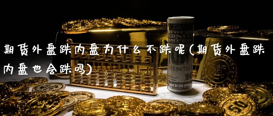 期货外盘跌内盘为什么不跌呢(期货外盘跌内盘也会跌吗)_https://www.tian1ad.com_黄金直播室_第1张