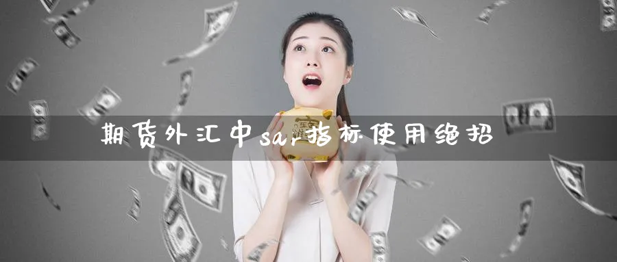 期货外汇中sar指标使用绝招_https://www.tian1ad.com_铜期货_第1张