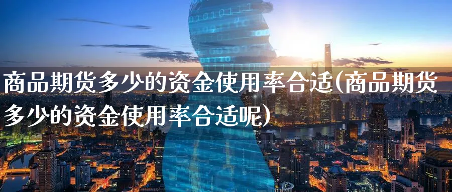 商品期货多少的资金使用率合适(商品期货多少的资金使用率合适呢)_黄金期货_第1张_黄金直播室 商品期货多少的资金使用率合适(商品期货多少的资金使用率合适呢)_https://www.tian1ad.com_黄金期货_第1张