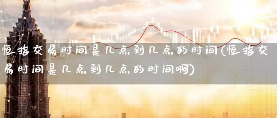 恒指交易时间是几点到几点的时间(恒指交易时间是几点到几点的时间啊)_https://www.tian1ad.com_黄金期货_第1张