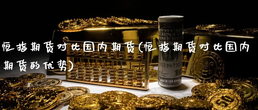 恒指期货对比国内期货(恒指期货对比国内期货的优势)_https://www.tian1ad.com_期货学院_第1张