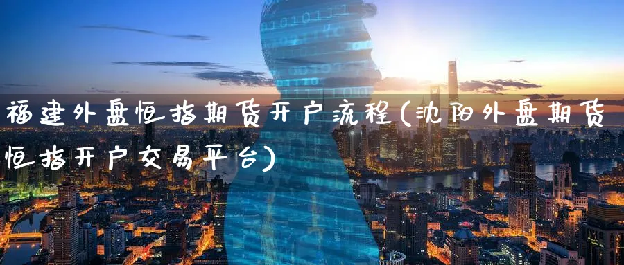 福建外盘恒指期货开户流程(沈阳外盘期货恒指开户交易平台)_https://www.tian1ad.com_铜期货_第1张