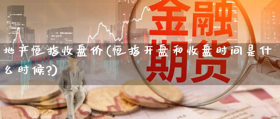 地产恒指收盘价(恒指开盘和收盘时间是什么时候?)_黄金直播室_第1张_黄金直播室 地产恒指收盘价(恒指开盘和收盘时间是什么时候?)_https://www.tian1ad.com_黄金直播室_第1张