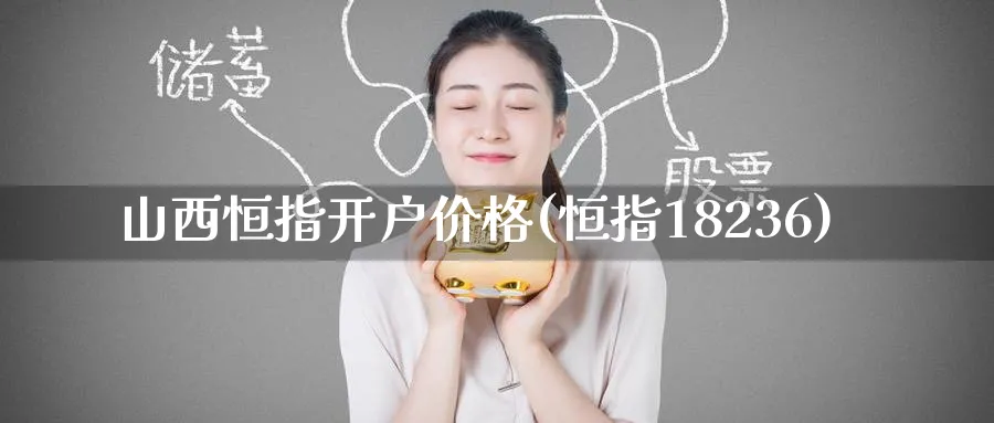 山西恒指开户价格(恒指18236)_https://www.tian1ad.com_铜期货_第1张