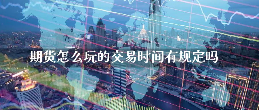 期货怎么玩的交易时间有规定吗_https://www.tian1ad.com_期货学院_第1张