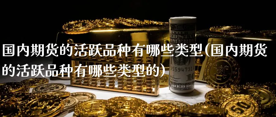 国内期货的活跃品种有哪些类型(国内期货的活跃品种有哪些类型的)_https://www.tian1ad.com_期货学院_第1张