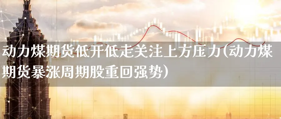 动力煤期货低开低走关注上方压力(动力煤期货暴涨周期股重回强势)_https://www.tian1ad.com_黄金期货_第1张